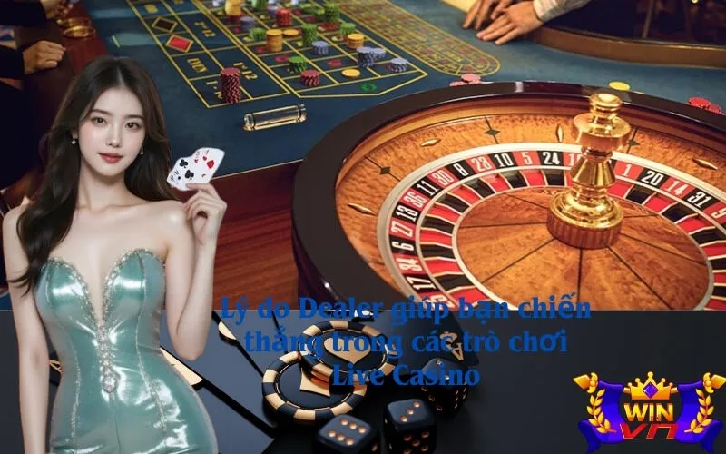 Lý do Dealer giúp bạn chiến thắng trong các trò chơi Live Casino